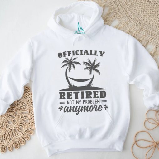 officially retired not my problem shirt