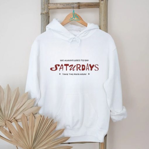 91f Kore We Always Used To Say Saturdays Take The Pain Away Shirt