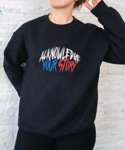 Acknowledge your story shirt