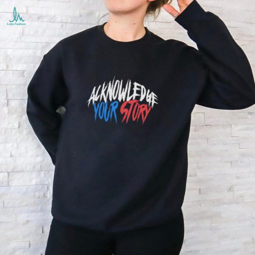 Acknowledge your story shirt