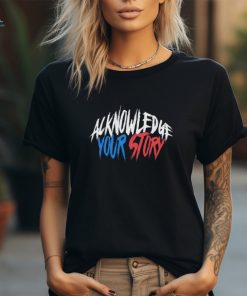Acknowledge your story shirt
