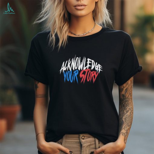 Acknowledge your story shirt