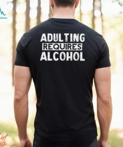 Adulting Requires Alcohol T Shirts