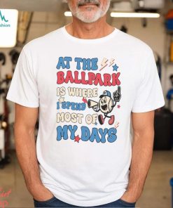 At The Ballpark Is Where I Spend Most Of My Days Shirt