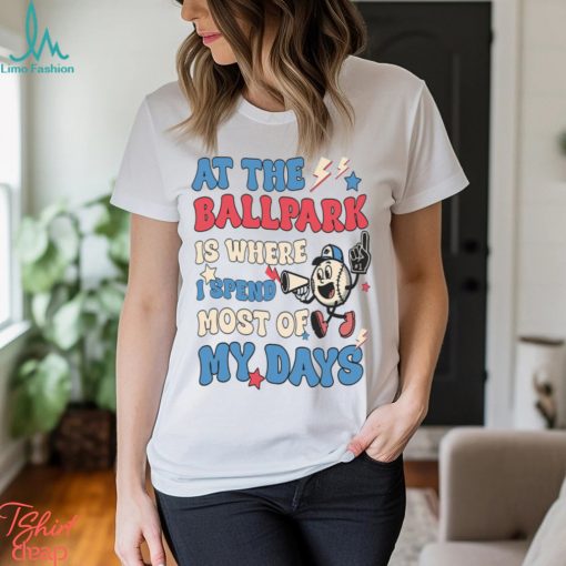 At The Ballpark Is Where I Spend Most Of My Days Shirt