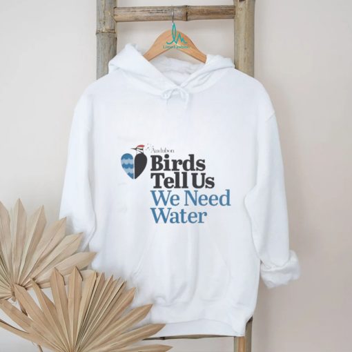 Birds Tell Us We Need Water Shirt