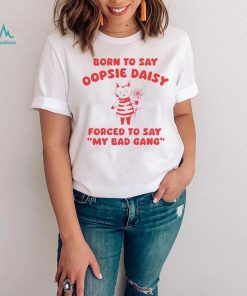 Born to say oopsie daisy forced to say my bad gang shirt