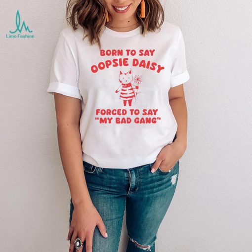 Born to say oopsie daisy forced to say my bad gang shirt