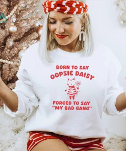 Born to say oopsie daisy forced to say my bad gang shirt