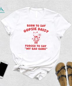 Born to say oopsie daisy forced to say my bad gang shirt