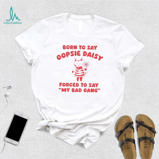 Born to say oopsie daisy forced to say my bad gang shirt