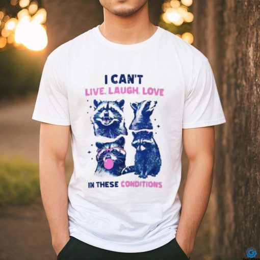 Cant Live Laugh Love In These Conditions Funny Racoon Shirt