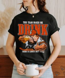 Cleveland Browns mascot this team makes me drink there is always next beer shirt