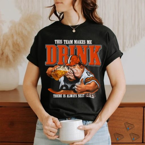 Cleveland Browns mascot this team makes me drink there is always next beer shirt