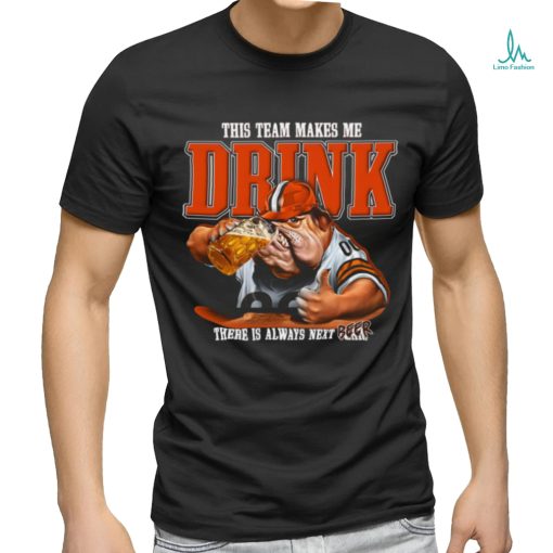 Cleveland Browns mascot this team makes me drink there is always next beer shirt