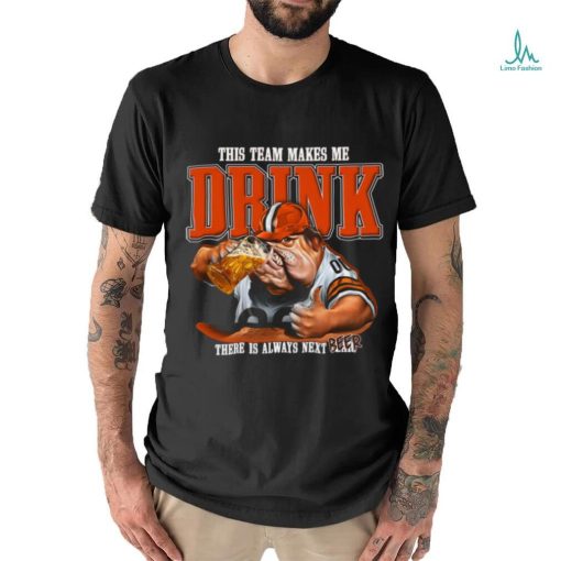 Cleveland Browns mascot this team makes me drink there is always next beer shirt