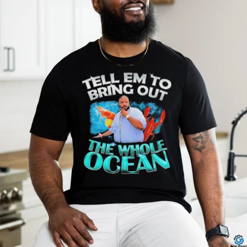 Dj Khaled Tell em to Bring Out the Whole Ocean Shirt