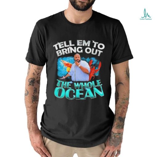 Dj Khaled Tell em to Bring Out the Whole Ocean Shirt