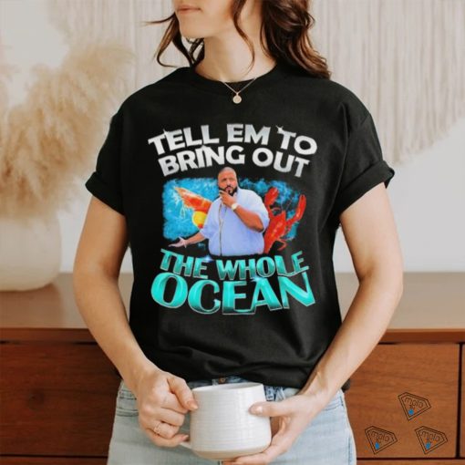 Dj Khaled Tell em to Bring Out the Whole Ocean Shirt