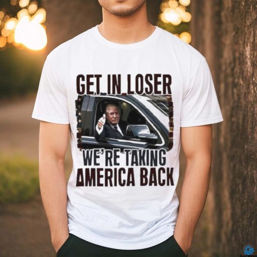 Donald Trump Get in loser we’re taking America Back Shirt