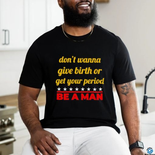 Don’t wanna give birth or get your period be a man shirt