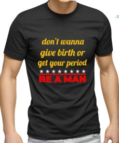 Don’t wanna give birth or get your period be a man shirt