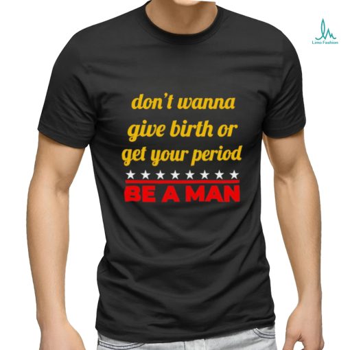 Don’t wanna give birth or get your period be a man shirt