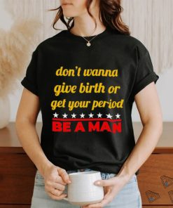 Don’t wanna give birth or get your period be a man shirt