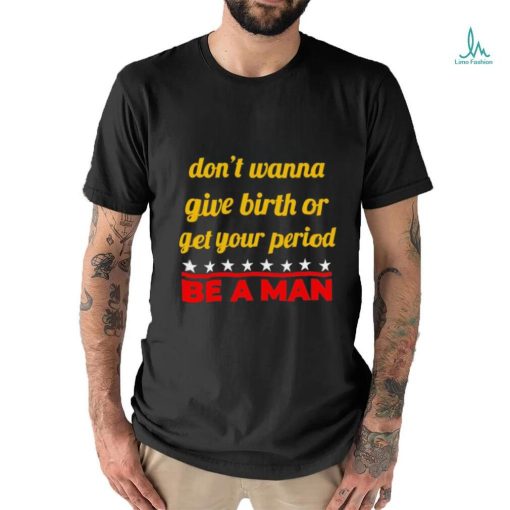 Don’t wanna give birth or get your period be a man shirt