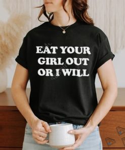 Ember Eat Your Girl Out Or I Will Shirts