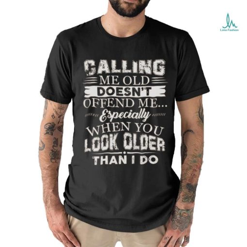 Galling me old doesn’t offend me especially when you look older than i do shirt