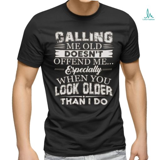 Galling me old doesn’t offend me especially when you look older than i do shirt