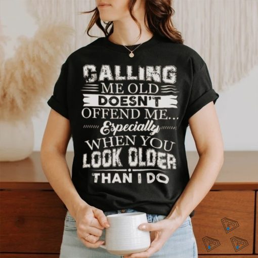 Galling me old doesn’t offend me especially when you look older than i do shirt