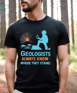 Geologists always know where they stand shirt