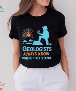 Geologists always know where they stand shirt