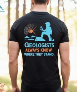 Geologists always know where they stand shirt