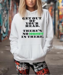 Get Out Your Head There’s No Money In There Shirt