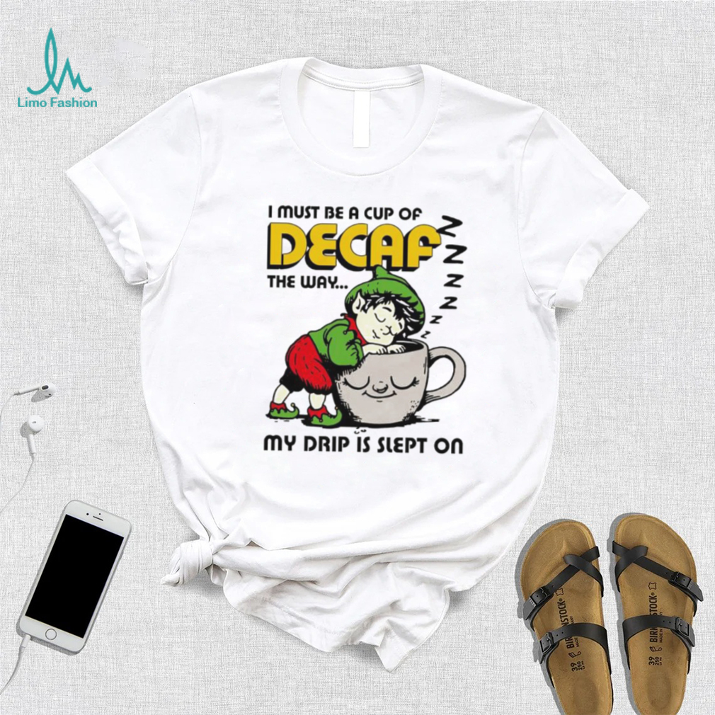 Goblin sleep on cup I must be a cup of Decaf the way my drip is slept on shirt Goblin sleep on cup I must be a cup of Decaf the way my drip is slept on shirt