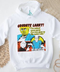 Goodbye Larry I’ve ruined every party I’ve ever gone to my entire life shirt