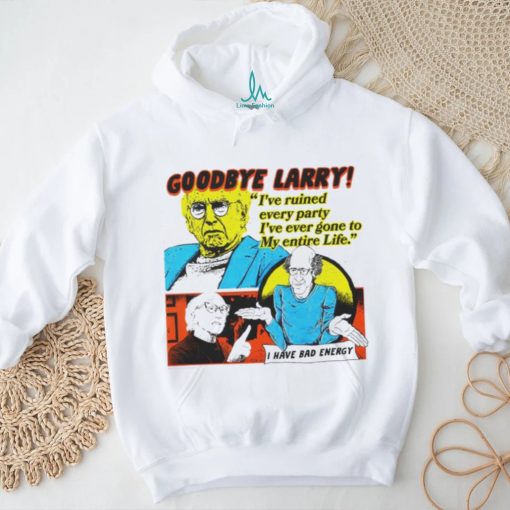 Goodbye Larry I’ve ruined every party I’ve ever gone to my entire life shirt