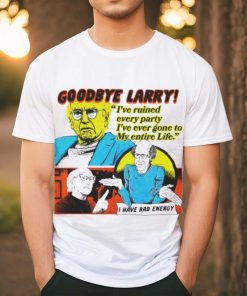 Goodbye Larry I’ve ruined every party I’ve ever gone to my entire life shirt