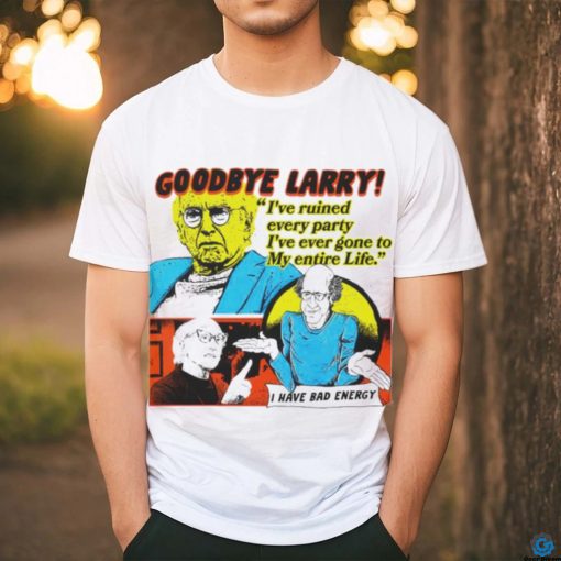 Goodbye Larry I’ve ruined every party I’ve ever gone to my entire life shirt