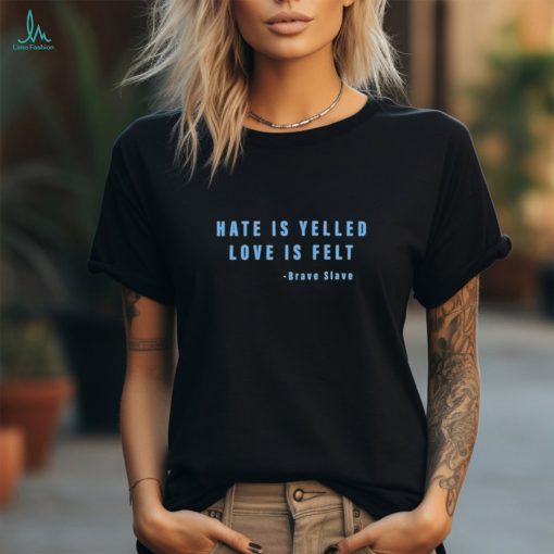 Hate Is Yelled Love Is Felt Brave Slave Shirt