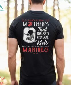 Here’s To The Mothers That Raised Normal Kids And To The Select Few That Raised Marines Shirt