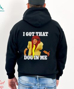 Hot dog I got that dog in me shirt