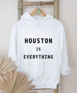 Houston is everything shirt