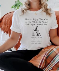 How To Enjoy Your Cup Of Tea While The World Falls Apart Around You Shirt