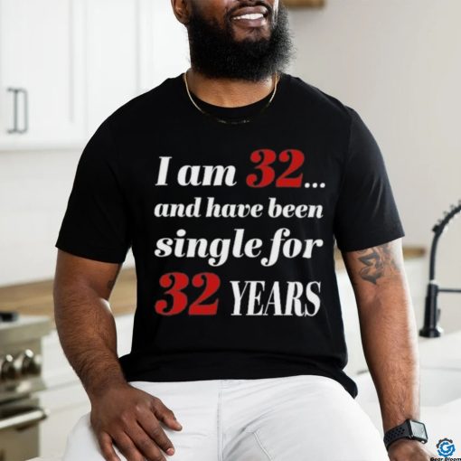 I Am 32 And Have Been Single For 32 Years Shirt