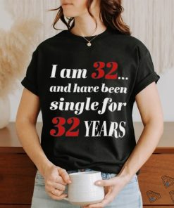 I Am 32 And Have Been Single For 32 Years Shirt