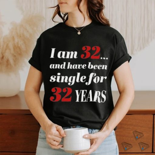 I Am 32 And Have Been Single For 32 Years Shirt